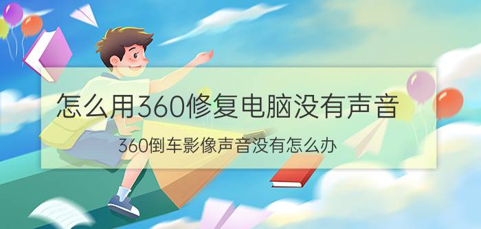 怎么用360修复电脑没有声音 360倒车影像声音没有怎么办？